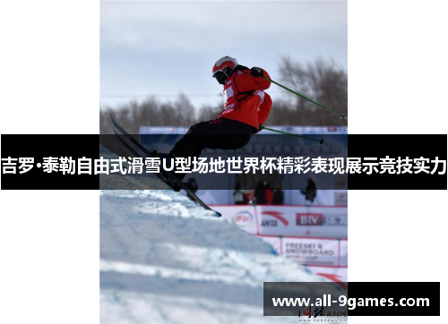 吉罗·泰勒自由式滑雪U型场地世界杯精彩表现展示竞技实力