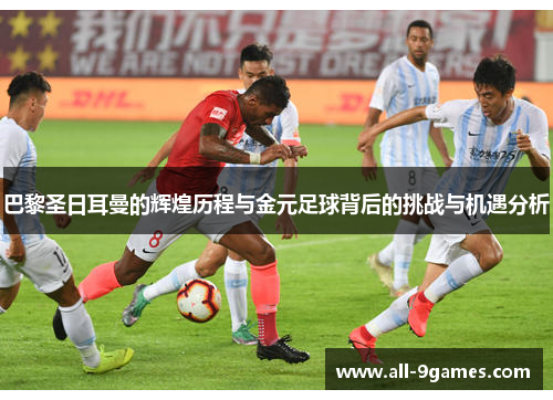 巴黎圣日耳曼的辉煌历程与金元足球背后的挑战与机遇分析