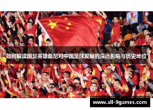 如何解读国足英雄桑尼对中国足球发展的深远影响与历史地位