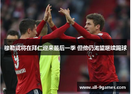 穆勒或将在拜仁迎来最后一季 但他仍渴望继续踢球