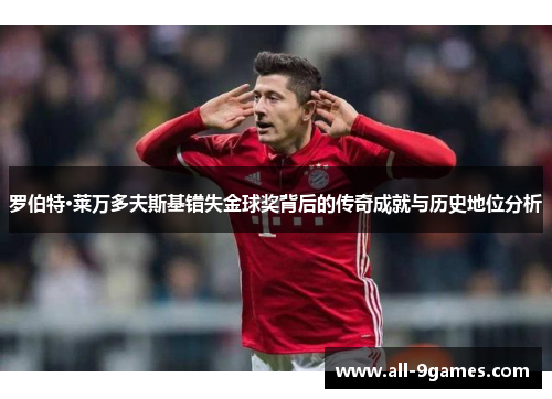 罗伯特·莱万多夫斯基错失金球奖背后的传奇成就与历史地位分析
