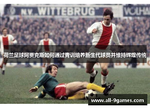 荷兰足球阿贾克斯如何通过青训培养新生代球员并维持辉煌传统 荷兰足球阿贾克斯如何通过青训培养新生代球员并维持辉煌传统