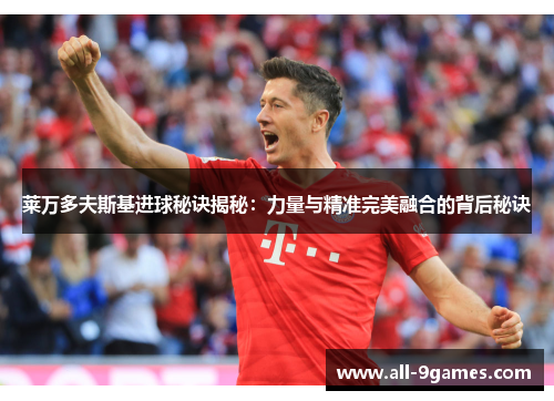 莱万多夫斯基进球秘诀揭秘:力量与精准完美融合的背后秘诀 莱万多夫斯基进球秘诀揭秘:力量与精准完美融合的背后秘诀