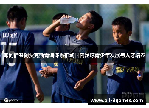 如何借鉴阿贾克斯青训体系推动国内足球青少年发展与人才培养 如何借鉴阿贾克斯青训体系推动国内足球青少年发展与人才培养