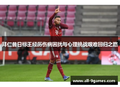 拜仁昔日标王经历伤病困扰与心理挑战艰难回归之路