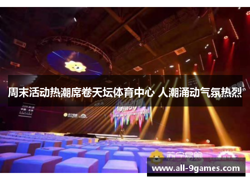 周末活动热潮席卷天坛体育中心 人潮涌动气氛热烈