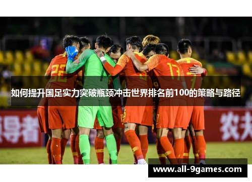 如何提升国足实力突破瓶颈冲击世界排名前100的策略与路径