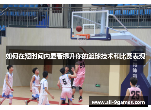 如何在短时间内显著提升你的篮球技术和比赛表现