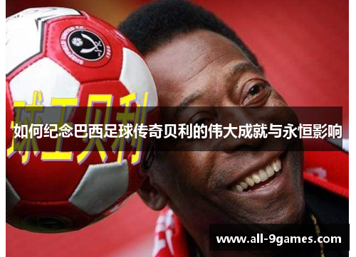 如何纪念巴西足球传奇贝利的伟大成就与永恒影响