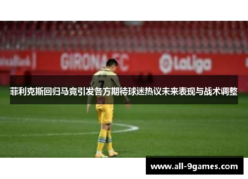 菲利克斯回归马竞引发各方期待球迷热议未来表现与战术调整
