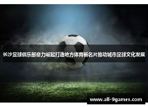 长沙足球俱乐部奋力崛起打造地方体育新名片推动城市足球文化发展
