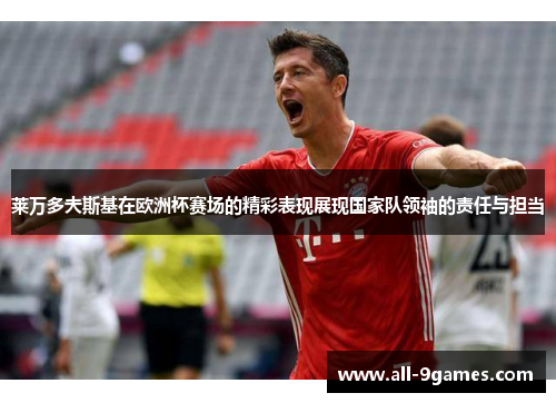 莱万多夫斯基在欧洲杯赛场的精彩表现展现国家队领袖的责任与担当 莱万多夫斯基在欧洲杯赛场的精彩表现展现国家队领袖的责任与担当