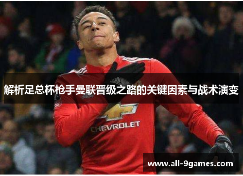解析足总杯枪手曼联晋级之路的关键因素与战术演变