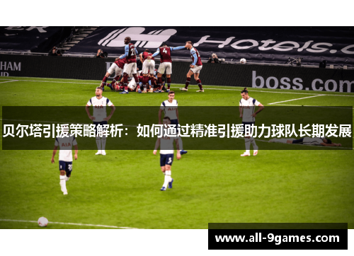 贝尔塔引援策略解析：如何通过精准引援助力球队长期发展