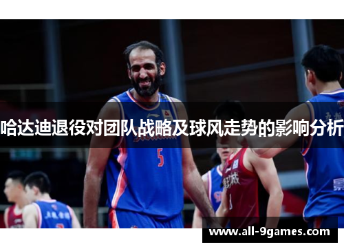 哈达迪退役对团队战略及球风走势的影响分析 哈达迪退役对团队战略及球风走势的影响分析