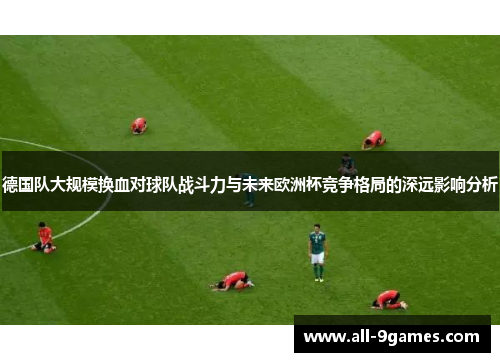 德国队大规模换血对球队战斗力与未来欧洲杯竞争格局的深远影响分析
