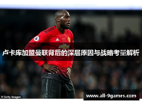 卢卡库加盟曼联背后的深层原因与战略考量解析 卢卡库加盟曼联背后的深层原因与战略考量解析
