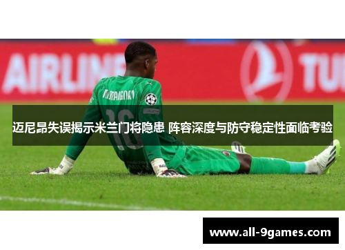 迈尼昂失误揭示米兰门将隐患 阵容深度与防守稳定性面临考验 迈尼昂失误揭示米兰门将隐患 阵容深度与防守稳定性面临考验