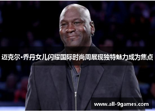 迈克尔·乔丹女儿闪耀国际时尚周展现独特魅力成为焦点 迈克尔·乔丹女儿闪耀国际时尚周展现独特魅力成为焦点