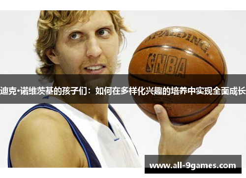 迪克·诺维茨基的孩子们:如何在多样化兴趣的培养中实现全面成长 迪克·诺维茨基的孩子们:如何在多样化兴趣的培养中实现全面成长