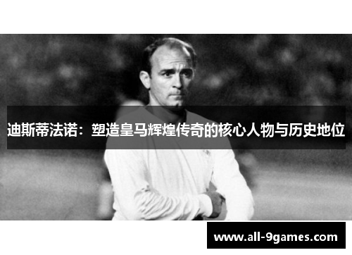 迪斯蒂法诺:塑造皇马辉煌传奇的核心人物与历史地位 迪斯蒂法诺:塑造皇马辉煌传奇的核心人物与历史地位