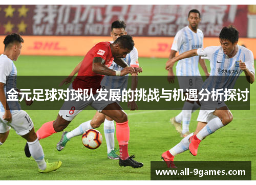 金元足球对球队发展的挑战与机遇分析探讨 金元足球对球队发展的挑战与机遇分析探讨