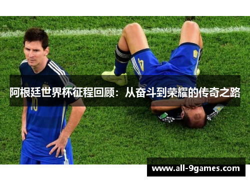 阿根廷世界杯征程回顾:从奋斗到荣耀的传奇之路 阿根廷世界杯征程回顾:从奋斗到荣耀的传奇之路