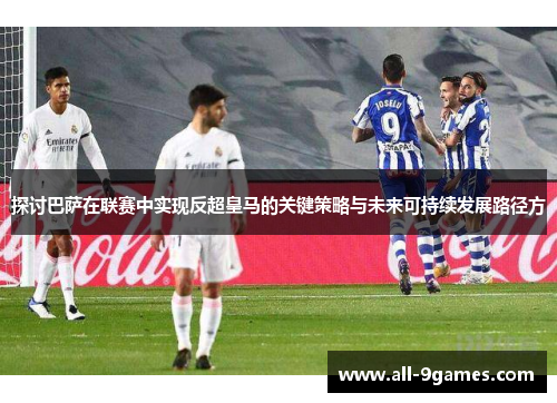 探讨巴萨在联赛中实现反超皇马的关键策略与未来可持续发展路径方