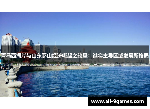青岛西海岸与山东泰山经济崛起之较量:谁将主导区域发展新格局 青岛西海岸与山东泰山经济崛起之较量:谁将主导区域发展新格局