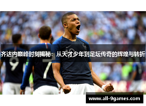 齐达内巅峰时刻揭秘：从天才少年到足坛传奇的辉煌与转折