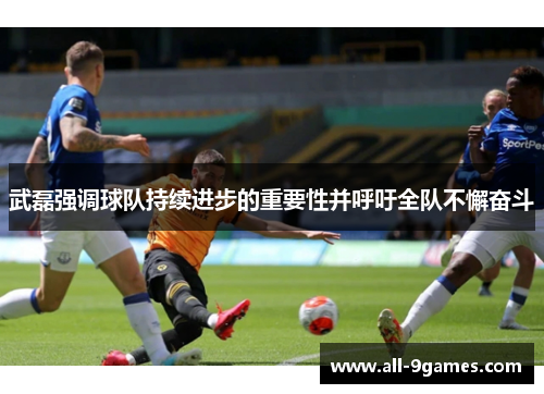 武磊强调球队持续进步的重要性并呼吁全队不懈奋斗