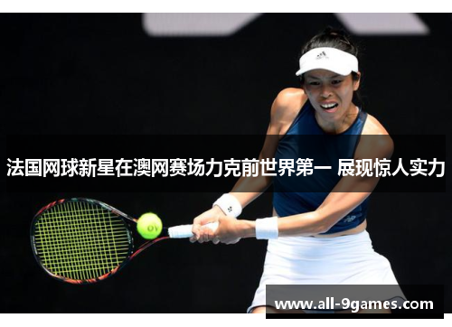 法国网球新星在澳网赛场力克前世界第一 展现惊人实力 法国网球新星在澳网赛场力克前世界第一 展现惊人实力